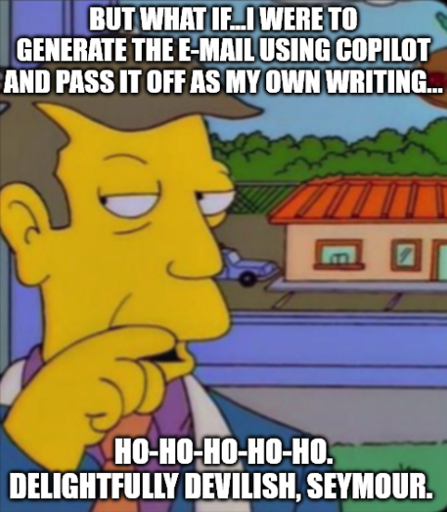 but what if...I were to generate the e-mail using copilot and pass it off as my own writing... Ho-ho-ho-ho-ho. Delightfully devilish, Seymour. 