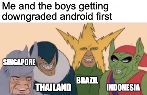 Me and the boys getting downgraded android first. Singapore, Brazil, Thailand and Indonesia.